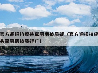 官方通报抗癌共享厨房被质疑（官方通报抗癌共享厨房被质疑广）