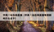 中央一台在线直播（中央一台在线直播电视剧叫什么名字）