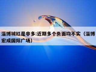 淄博城红是非多:近期多个负面均不实（淄博宏成国际广场）