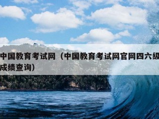 中国教育考试网（中国教育考试网官网四六级成绩查询）