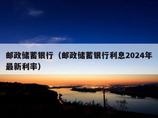 邮政储蓄银行（邮政储蓄银行利息2024年最新利率）