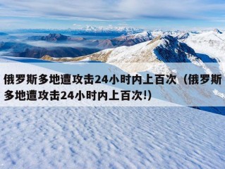 俄罗斯多地遭攻击24小时内上百次（俄罗斯多地遭攻击24小时内上百次!）