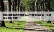 张继科被曝泄露景甜私人视频情况属实（张继科与景甜现状）