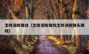 怎样消除皱纹（怎样消除皱纹怎样消除额头皱纹）