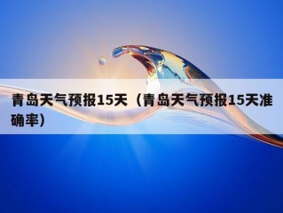 青岛天气预报15天（青岛天气预报15天准确率）