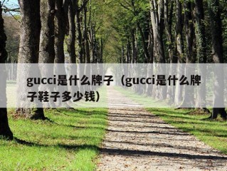 gucci是什么牌子（gucci是什么牌子鞋子多少钱）