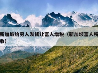 新加坡给穷人发钱让富人增税（新加坡富人税收）