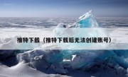 推特下载（推特下载后无法创建账号）