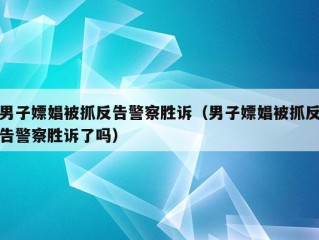 男子嫖娼被抓反告警察胜诉（男子嫖娼被抓反告警察胜诉了吗）