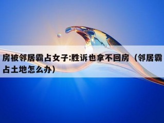 房被邻居霸占女子:胜诉也拿不回房（邻居霸占土地怎么办）