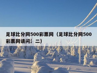 足球比分网500彩票网（足球比分网500彩票网请问氵二）