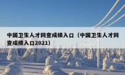 中国卫生人才网查成绩入口（中国卫生人才网查成绩入口2021）