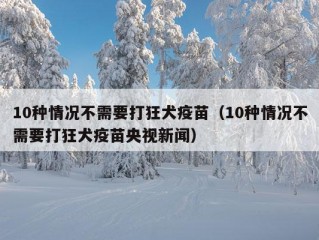 10种情况不需要打狂犬疫苗（10种情况不需要打狂犬疫苗央视新闻）