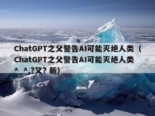 ChatGPT之父警告AI可能灭绝人类（ChatGPT之父警告AI可能灭绝人类 ^_^,?又? 新）