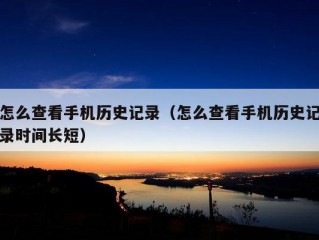 怎么查看手机历史记录（怎么查看手机历史记录时间长短）