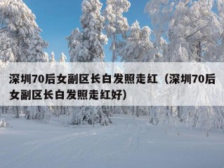 深圳70后女副区长白发照走红（深圳70后女副区长白发照走红好）