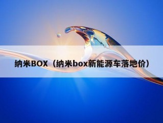 纳米BOX（纳米box新能源车落地价）