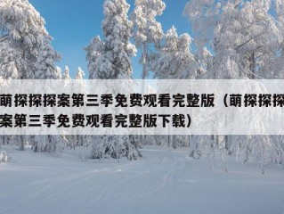 萌探探探案第三季免费观看完整版（萌探探探案第三季免费观看完整版下载）