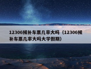 12306候补车票几率大吗（12306候补车票几率大吗大学假期）