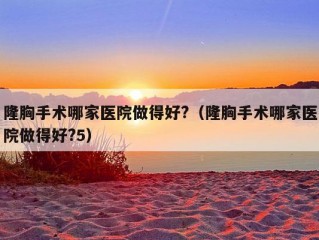 隆胸手术哪家医院做得好?（隆胸手术哪家医院做得好?5）