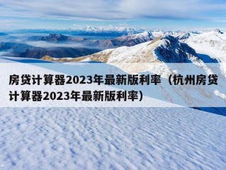 房贷计算器2023年最新版利率（杭州房贷计算器2023年最新版利率）