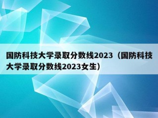 国防科技大学录取分数线2023（国防科技大学录取分数线2023女生）