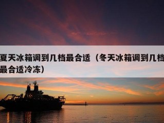 夏天冰箱调到几档最合适（冬天冰箱调到几档最合适冷冻）