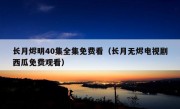 长月烬明40集全集免费看（长月无烬电视剧西瓜免费观看）