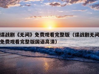 谍战剧《无间》免费观看完整版（谍战剧无间免费观看完整版国语高清）