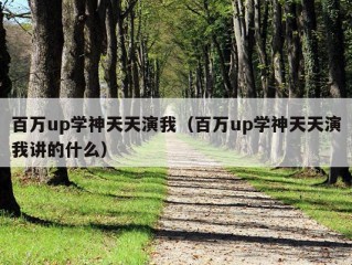 百万up学神天天演我（百万up学神天天演我讲的什么）