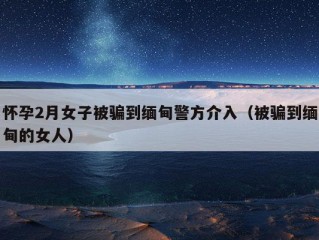 怀孕2月女子被骗到缅甸警方介入（被骗到缅甸的女人）