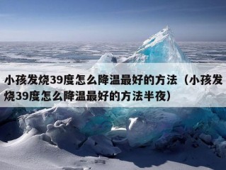 小孩发烧39度怎么降温最好的方法（小孩发烧39度怎么降温最好的方法半夜）