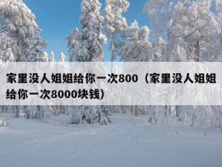 家里没人姐姐给你一次800（家里没人姐姐给你一次8000块钱）