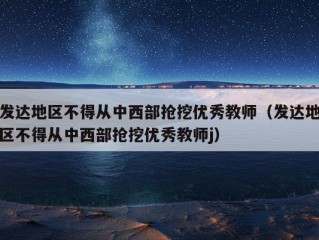 发达地区不得从中西部抢挖优秀教师（发达地区不得从中西部抢挖优秀教师j）