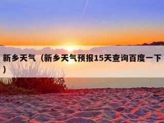 新乡天气（新乡天气预报15天查询百度一下）