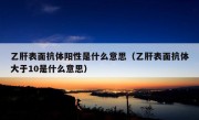 乙肝表面抗体阳性是什么意思（乙肝表面抗体大于10是什么意思）