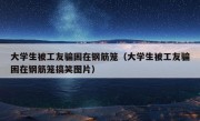 大学生被工友骗困在钢筋笼（大学生被工友骗困在钢筋笼搞笑图片）