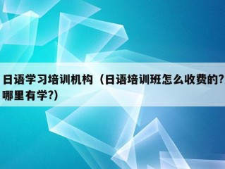 日语学习培训机构（日语培训班怎么收费的?哪里有学?）