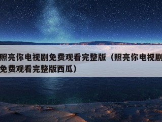 照亮你电视剧免费观看完整版（照亮你电视剧免费观看完整版西瓜）