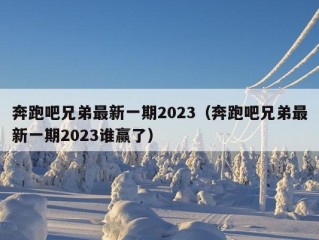 奔跑吧兄弟最新一期2023（奔跑吧兄弟最新一期2023谁赢了）