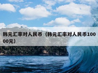 韩元汇率对人民币（韩元汇率对人民币10000元）