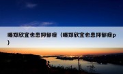 曝郑欣宜也患抑郁症（曝郑欣宜也患抑郁症p）