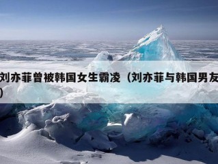 刘亦菲曾被韩国女生霸凌（刘亦菲与韩国男友）