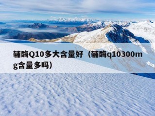 辅酶Q10多大含量好（辅酶q10300mg含量多吗）