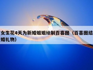 女生花4天为新婚姐姐绘制百喜图（百喜图结婚礼物）