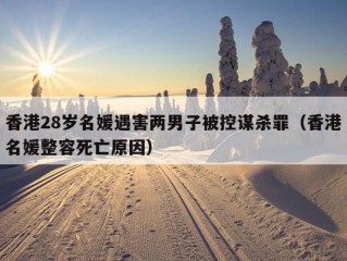 香港28岁名媛遇害两男子被控谋杀罪（香港名媛整容死亡原因）