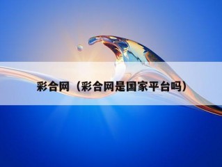 彩合网（彩合网是国家平台吗）