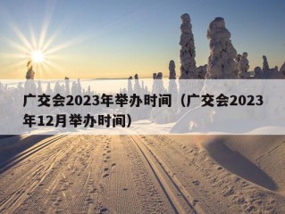 广交会2023年举办时间（广交会2023年12月举办时间）