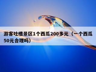 游客吐槽景区1个西瓜200多元（一个西瓜50元合理吗）