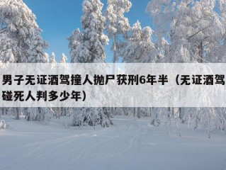 男子无证酒驾撞人抛尸获刑6年半（无证酒驾碰死人判多少年）